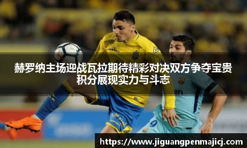 赫罗纳主场迎战瓦拉期待精彩对决双方争夺宝贵积分展现实力与斗志