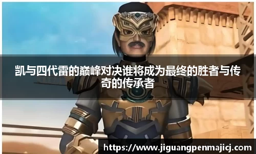 凯与四代雷的巅峰对决谁将成为最终的胜者与传奇的传承者