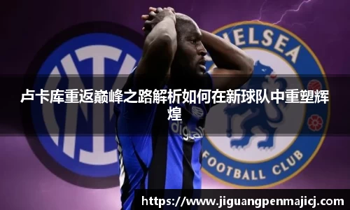 卢卡库重返巅峰之路解析如何在新球队中重塑辉煌