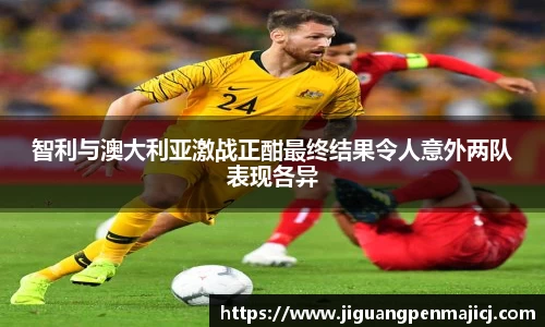 智利与澳大利亚激战正酣最终结果令人意外两队表现各异
