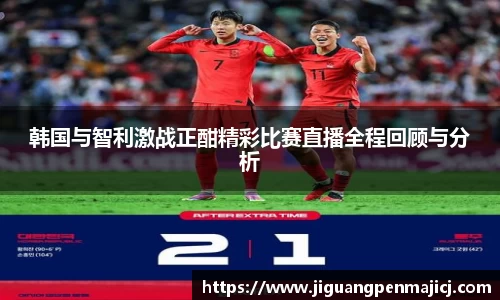 韩国与智利激战正酣精彩比赛直播全程回顾与分析