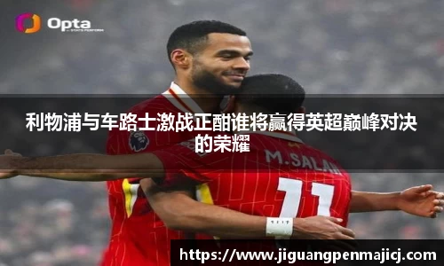 利物浦与车路士激战正酣谁将赢得英超巅峰对决的荣耀