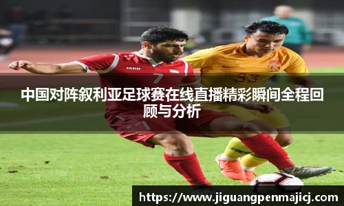 中国对阵叙利亚足球赛在线直播精彩瞬间全程回顾与分析