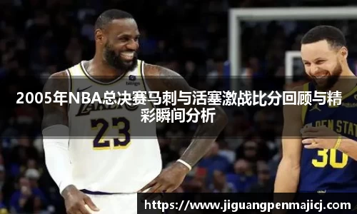 2005年NBA总决赛马刺与活塞激战比分回顾与精彩瞬间分析