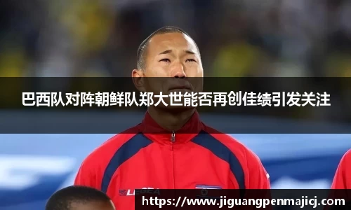 巴西队对阵朝鲜队郑大世能否再创佳绩引发关注