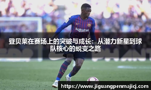 登贝莱在赛场上的突破与成长：从潜力新星到球队核心的蜕变之路