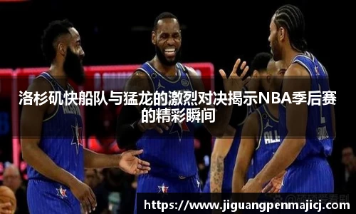 洛杉矶快船队与猛龙的激烈对决揭示NBA季后赛的精彩瞬间