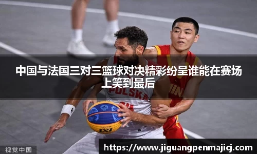 中国与法国三对三篮球对决精彩纷呈谁能在赛场上笑到最后
