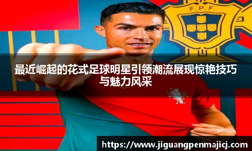最近崛起的花式足球明星引领潮流展现惊艳技巧与魅力风采