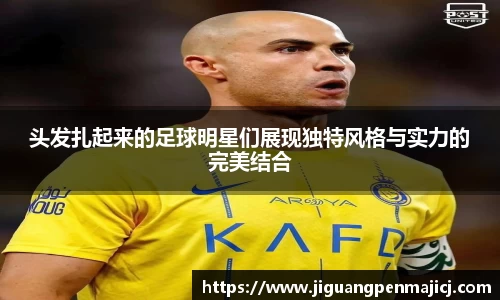 头发扎起来的足球明星们展现独特风格与实力的完美结合