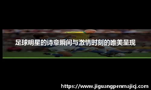 足球明星的诗意瞬间与激情时刻的唯美呈现
