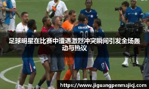足球明星在比赛中遭遇激烈冲突瞬间引发全场轰动与热议