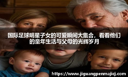 国际足球明星子女的可爱瞬间大集合，看看他们的童年生活与父母的光辉岁月