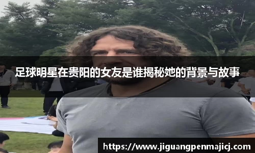 足球明星在贵阳的女友是谁揭秘她的背景与故事