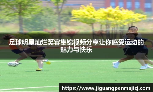 足球明星灿烂笑容集锦视频分享让你感受运动的魅力与快乐